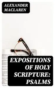 «Expositions of Holy Scripture: Psalms» by Alexander Maclaren
