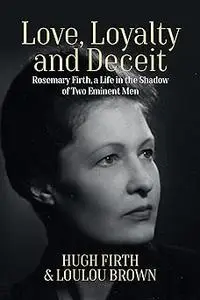 Love, Loyalty and Deceit: Rosemary Firth, a Life in the Shadow of Two Eminent Men