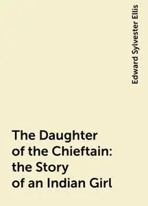 «The Daughter of the Chieftain : the Story of an Indian Girl» by Edward Sylvester Ellis