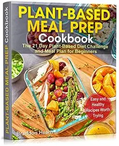 Plant-Based Meal Prep Cookbook: The 21 Day Plant-Based Diet Challenge and Meal Plan for Beginners.