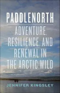 Paddlenorth: Adventure, Resilience, and Renewal in the Arctic Wild