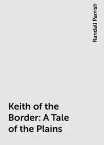 «Keith of the Border: A Tale of the Plains» by Randall Parrish