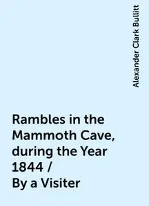 «Rambles in the Mammoth Cave, during the Year 1844 / By a Visiter» by Alexander Clark Bullitt