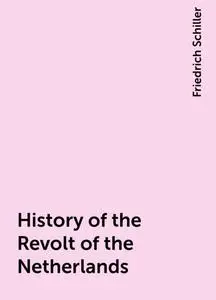 «History of the Revolt of the Netherlands» by Friedrich Schiller