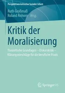 Kritik der Moralisierung: Theoretische Grundlagen - Diskurskritik - Klärungsvorschläge für die berufliche Praxis