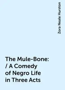 «The Mule-Bone: / A Comedy of Negro Life in Three Acts» by Zora Neale Hurston