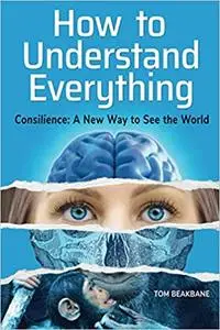 How to Understand Everything: Consilience: A New Way to See the World