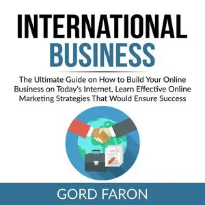 «International Business: The Ultimate Guide on How to Build Your Online Business on Today's Internet, Learn Effective On