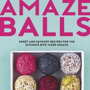 Amaze-Balls: Sweet and Savoury Recipes for the Ultimate Bite-Sized Snacks