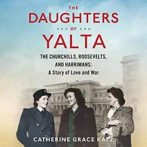 The Daughters of Yalta: The Churchills, Roosevelts, and Harrimans: A Story of Love and War [Audiobook]