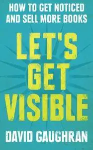 Let's Get Visible: How To Get Noticed And Sell More Books