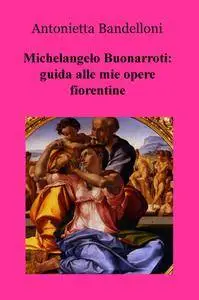 Michelangelo Buonarroti: guida alle mie opere fiorentine