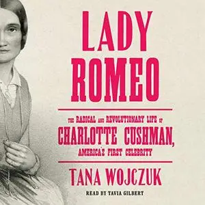 Lady Romeo: The Radical and Revolutionary Life of Charlotte Cushman, America's First Celebrity [Audiobook]