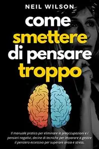 Come smettere di pensare troppo: Il manuale pratico per eliminare le preoccupazioni e i pensieri negativi