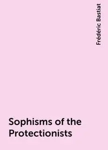 «Sophisms of the Protectionists» by Frédéric Bastiat