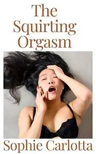 The Squirting Orgasm : Unlocking the Secrets of Orgasms