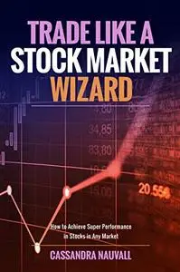 Trade like A Stock Market Wizard: How to achieve super performance in stocks in any market