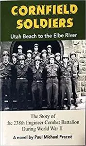 Cornfield Soldiers: Utah Beach to the Elbe River - The Story of the 238th Engineer Combat Battalion During World War II