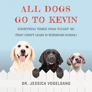 All Dogs Go to Kevin: Everything Three Dogs Taught Me (That I Didn't Learn in Veterinary School) [Audiobook]