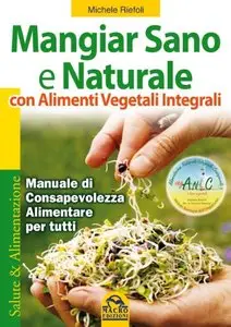 Mangiar Sano e Naturale con Alimenti Vegetali Integrali: Manuale di consapevolezza alimentare per tutti
