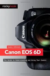 Canon EOS 6D: The Guide to Understanding and Using Your Camera