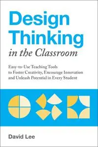 Design Thinking in the Classroom: Easy-to-Use Teaching Tools to Foster Creativity, Encourage Innovation...