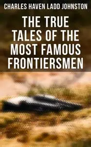 «The True Tales of The Most Famous Frontiersmen» by Charles Haven Ladd Johnston