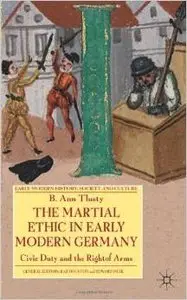 The Martial Ethic in Early Modern Germany: Civic Duty and the Right of Arms by B. Ann Tlusty