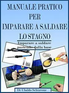 Manuale pratico per imparare a saldare lo stagno: Imparare a saldare partendo dalla base