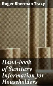 «Hand-book of Sanitary Information for Householders» by Roger Sherman Tracy
