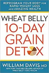 Wheat Belly: 10-Day Grain Detox: Reprogram Your Body for Rapid Weight Loss and Amazing Health [Repost]