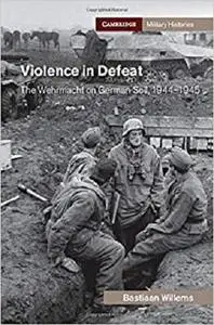 Violence in Defeat: The Wehrmacht on German Soil, 1944–1945 (Cambridge Military Histories)