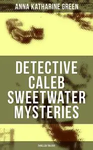 «DETECTIVE CALEB SWEETWATER MYSTERIES (Thriller Trilogy)» by Anna Katharine Green