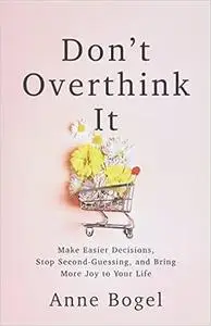 Don't Overthink It: Make Easier Decisions, Stop Second-Guessing, and Bring More Joy to Your Life