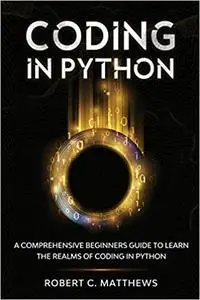 Coding in Python: A Comprehensive Beginners Guide to Learn the Realms of Coding in Python