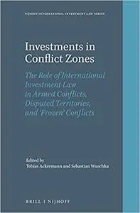 Investments in Conflict Zones The Role of International Investment Law in Armed Conflicts, Disputed Territories, and Fro