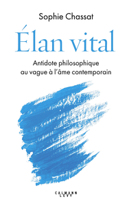 Élan vital : Antidote philosophique au vague à l'âme contemporain - Sophie Chassat