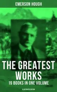 «The Greatest Works of Emerson Hough – 19 Books in One Volume (Illustrated Edition)» by Emerson Hough