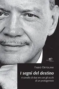 Fabio Ortolani - I segni del destino. A cavallo di due ere con gli occhi di un protagonista