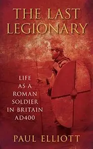 The Last Legionary: Life as a Roman Soldier in Britain AD400