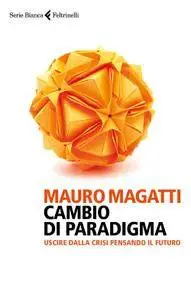 Mauro Magatti - Cambio di paradigma. Uscire dalla crisi pensando il futuro