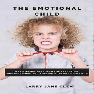 «The Emotional Child: A Fail-proof Approach for Parenting, Understanding and Nursing a Traumatized Child» by Larry Jane