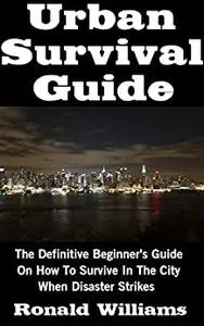 Urban Survival Guide: The Definitive Beginner's Guide On How To Survive In The City When Disaster Strikes