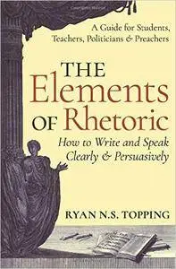 The Elements of Rhetoric -- How to Write and Speak Clearly and Persuasively