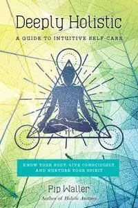 Deeply Holistic: A Guide to Intuitive Self-Care--Know Your Body, Live Consciously, and NurtureYour Spirit