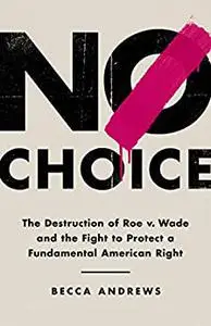 No Choice: The Destruction of Roe v. Wade and the Fight to Protect a Fundamental American Right