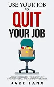 Use Your Job To Quit Your Job: A Proven Blueprint To Forming Your Best Entrepreneur Ideas And Starting Your Business.