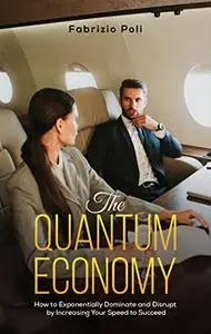 The Quantum Economy: How to Exponentially Dominate and Disrupt by Increasing Your Speed to Succeed