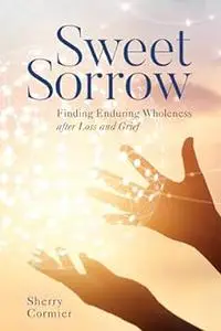 Sweet Sorrow: Finding Enduring Wholeness after Loss and Grief