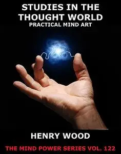 «Studies In The Thought World – Practical Mind Art» by Henry Wood